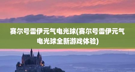 赛尔号雷伊元气电光球(赛尔号雷伊元气电光球全新游戏体验)