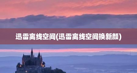 迅雷离线空间(迅雷离线空间换新颜)