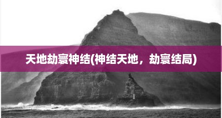 天地劫寰神结(神结天地，劫寰结局)