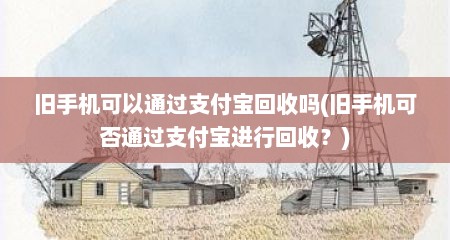 旧手机可以通过支付宝回收吗(旧手机可否通过支付宝进行回收？)
