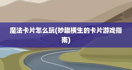 魔法卡片怎么玩(妙趣横生的卡片游戏指南)