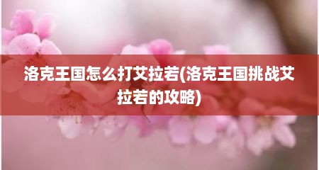 洛克王国怎么打艾拉若(洛克王国挑战艾拉若的攻略)