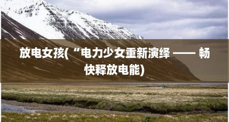 放电女孩(“电力少女重新演绎 —— 畅快释放电能)