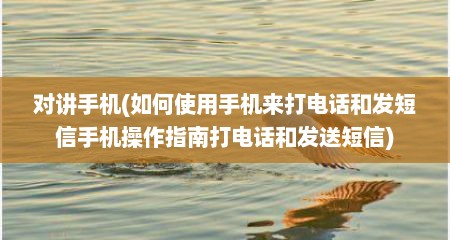 对讲手机(如何使用手机来打电话和发短信手机操作指南打电话和发送短信)