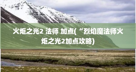 火炬之光2 法师 加点(“烈焰魔法师火炬之光2加点攻略)