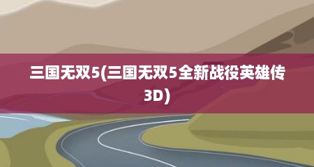 三国无双5(三国无双5全新战役英雄传3D)