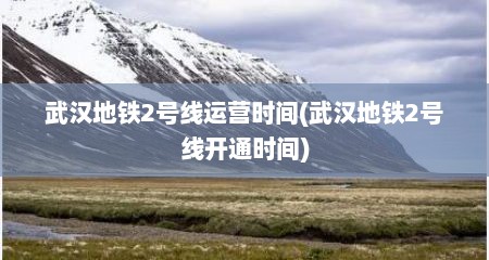 武汉地铁2号线运营时间(武汉地铁2号线开通时间)