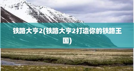 铁路大亨2(铁路大亨2打造你的铁路王国)