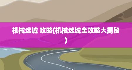 机械迷城 攻略(机械迷城全攻略大揭秘)