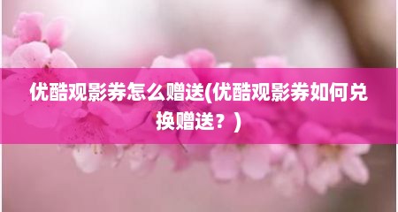 优酷观影券怎么赠送(优酷观影券如何兑换赠送？)