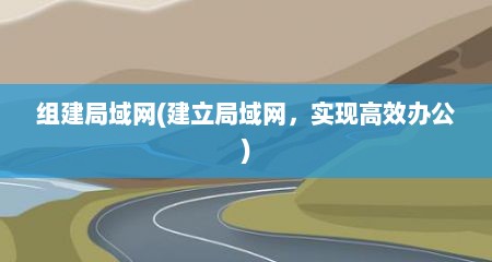 组建局域网(建立局域网，实现高效办公)