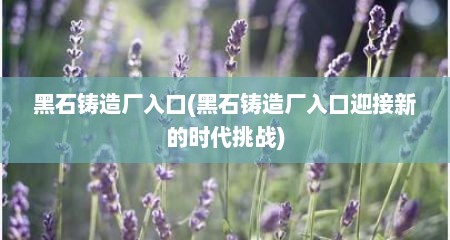 黑石铸造厂入口(黑石铸造厂入口迎接新的时代挑战)