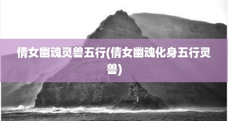 倩女幽魂灵兽五行(倩女幽魂化身五行灵兽)