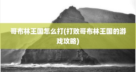哥布林王国怎么打(打败哥布林王国的游戏攻略)