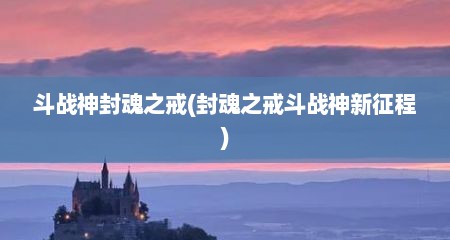 斗战神封魂之戒(封魂之戒斗战神新征程)