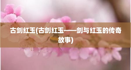 古剑红玉(古剑红玉——剑与红玉的传奇故事)