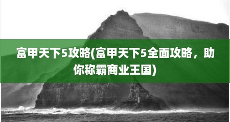 富甲天下5攻略(富甲天下5全面攻略，助你称霸商业王国)