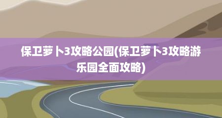 保卫萝卜3攻略公园(保卫萝卜3攻略游乐园全面攻略)