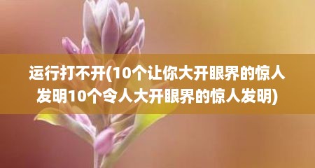 运行打不开(10个让你大开眼界的惊人发明10个令人大开眼界的惊人发明)