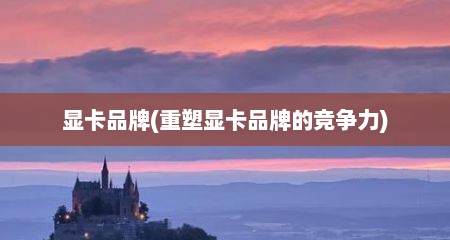 显卡品牌(重塑显卡品牌的竞争力)