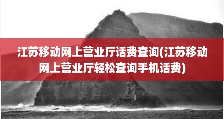 江苏移动网上营业厅话费查询(江苏移动网上营业厅轻松查询手机话费)