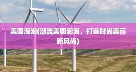 美图淘淘(潮流美图淘淘，打造时尚美丽新风尚)