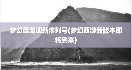 梦幻西游迎新序列号(梦幻西游新版本即将到来)
