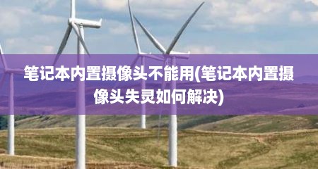 笔记本内置摄像头不能用(笔记本内置摄像头失灵如何解决)
