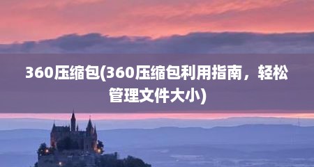 360压缩包(360压缩包利用指南，轻松管理文件大小)