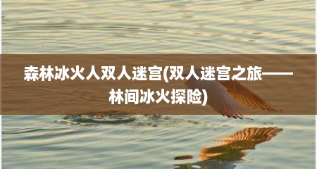 森林冰火人双人迷宫(双人迷宫之旅——林间冰火探险)