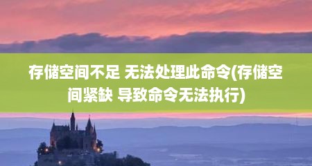 存储空间不足 无法处理此命令(存储空间紧缺 导致命令无法执行)