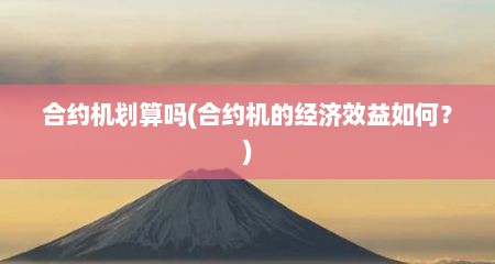 合约机划算吗(合约机的经济效益如何？)