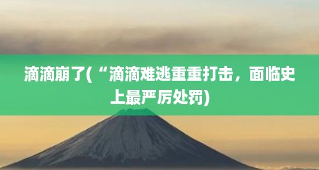 滴滴崩了(“滴滴难逃重重打击，面临史上最严厉处罚)