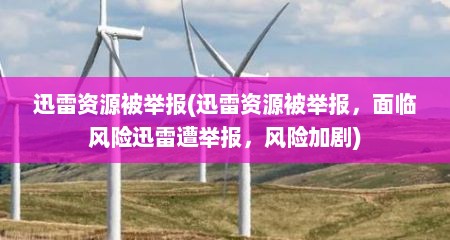 迅雷资源被举报(迅雷资源被举报，面临风险迅雷遭举报，风险加剧)