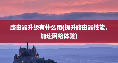 路由器升级有什么用(提升路由器性能，加速网络体验)