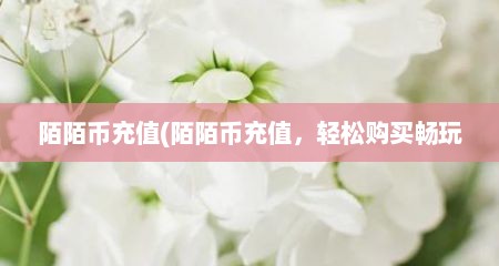 陌陌币充值(陌陌币充值，轻松购买畅玩