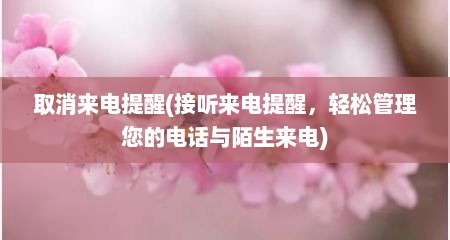 取消来电提醒(接听来电提醒，轻松管理您的电话与陌生来电)