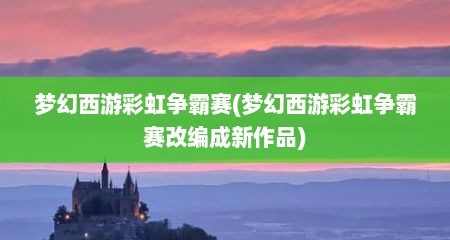 梦幻西游彩虹争霸赛(梦幻西游彩虹争霸赛改编成新作品)