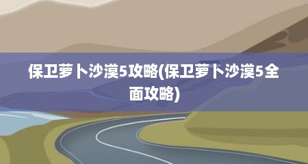 保卫萝卜沙漠5攻略(保卫萝卜沙漠5全面攻略)