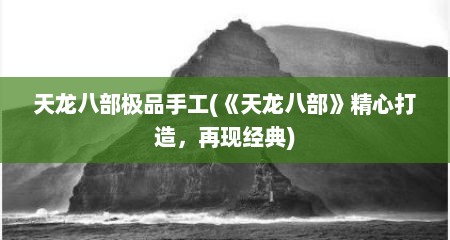 天龙八部极品手工(《天龙八部》精心打造，再现经典)