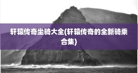 轩辕传奇坐骑大全(轩辕传奇的全新骑乘合集)