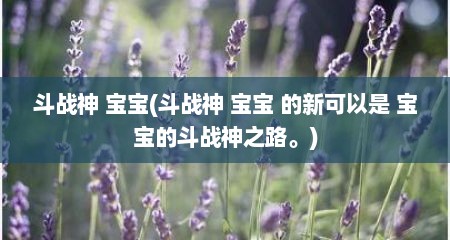 斗战神 宝宝(斗战神 宝宝 的新可以是 宝宝的斗战神之路。)