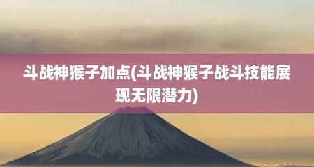 斗战神猴子加点(斗战神猴子战斗技能展现无限潜力)