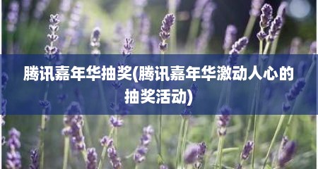 腾讯嘉年华抽奖(腾讯嘉年华激动人心的抽奖活动)