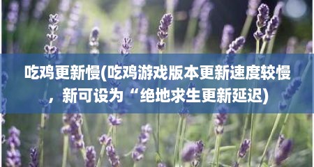 吃鸡更新慢(吃鸡游戏版本更新速度较慢，新可设为“绝地求生更新延迟)