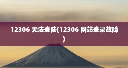 12306 无法登陆(12306 网站登录故障)