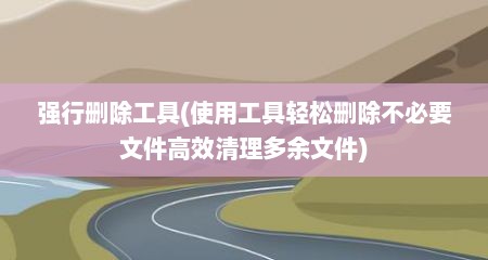强行删除工具(使用工具轻松删除不必要文件高效清理多余文件)