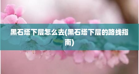 黑石塔下层怎么去(黑石塔下层的路线指南)