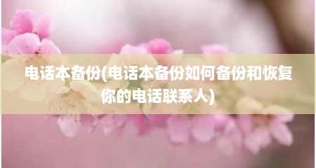 电话本备份(电话本备份如何备份和恢复你的电话联系人)
