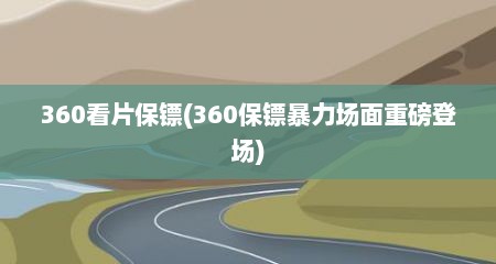 360看片保镖(360保镖暴力场面重磅登场)